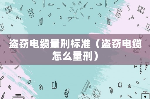 盜竊電纜量刑標準（盜竊電纜怎么量刑）