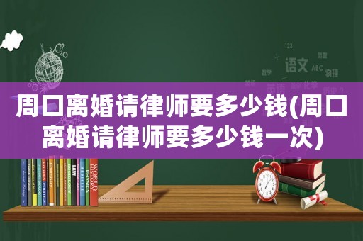 周口離婚請律師要多少錢(周口離婚請律師要多少錢一次)