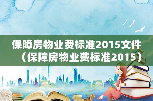 保障房物業(yè)費(fèi)標(biāo)準(zhǔn)2015文件（保障房物業(yè)費(fèi)標(biāo)準(zhǔn)2015）