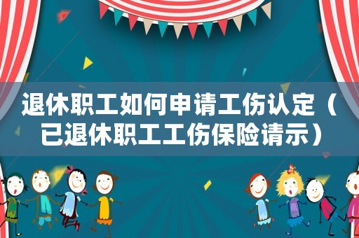 退休職工如何申請工傷認定（已退休職工工傷保險請示）