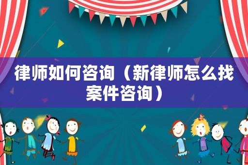 律師如何咨詢（新律師怎么找案件咨詢）