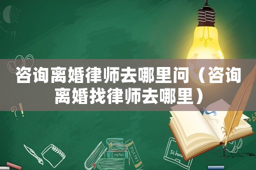 咨詢離婚律師去哪里問（咨詢離婚找律師去哪里）