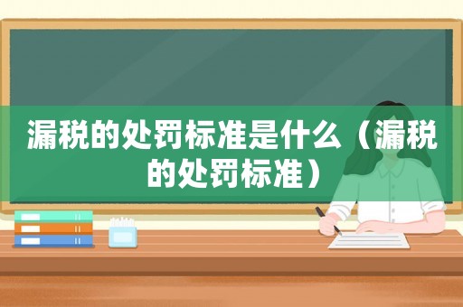 漏稅的處罰標準是什么（漏稅的處罰標準）