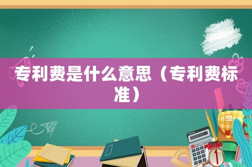 專利費是什么意思（專利費標準）