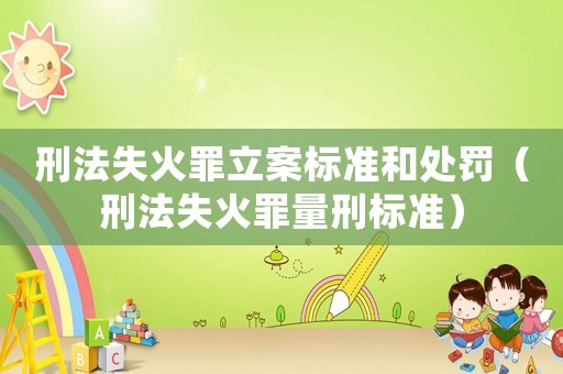 刑法失火罪立案標準和處罰（刑法失火罪量刑標準）