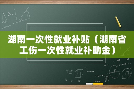 湖南一次性就業補貼（湖南省工傷一次性就業補助金）