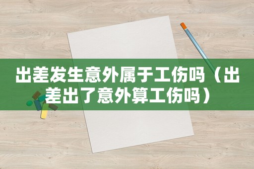 出差發生意外屬于工傷嗎（出差出了意外算工傷嗎）
