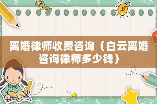離婚律師收費咨詢（白云離婚咨詢律師多少錢）