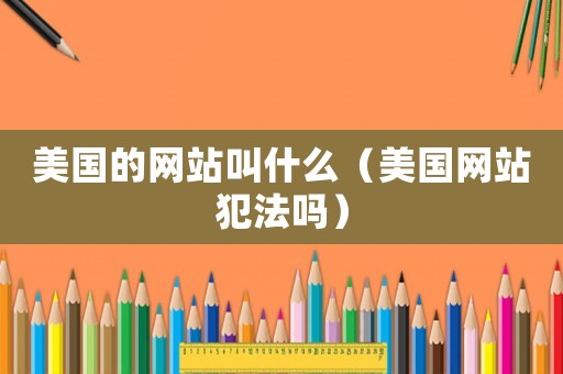 美國的網站叫什么（美國網站犯法嗎）