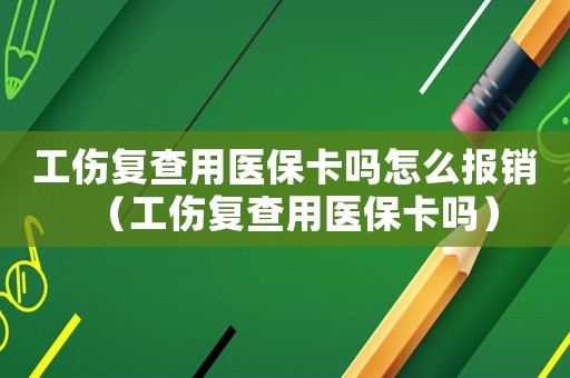 工傷復查用醫保卡嗎怎么報銷（工傷復查用醫保卡嗎）