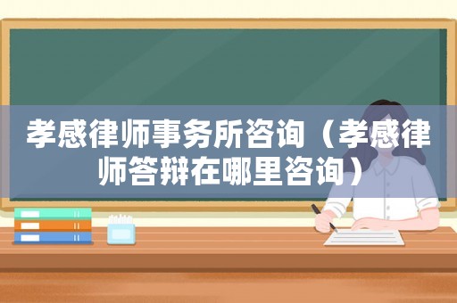 孝感律師事務所咨詢（孝感律師答辯在哪里咨詢）