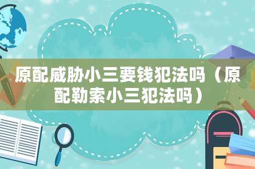 原配威脅小三要錢犯法嗎（原配勒索小三犯法嗎）