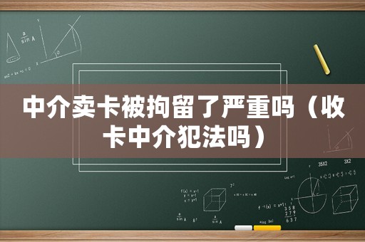 中介賣卡被拘留了嚴(yán)重嗎（收卡中介犯法嗎）