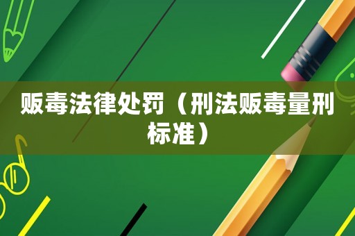 販毒法律處罰（刑法販毒量刑標準）