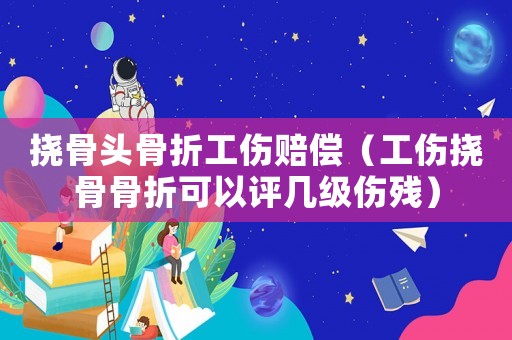 撓骨頭骨折工傷賠償（工傷撓骨骨折可以評(píng)幾級(jí)傷殘）
