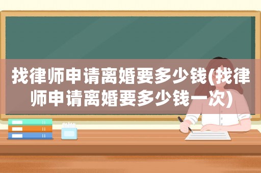 找律師申請離婚要多少錢(找律師申請離婚要多少錢一次)