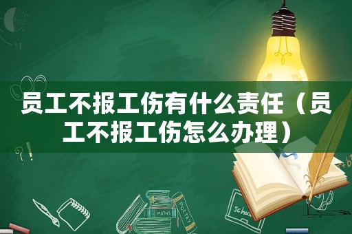 員工不報工傷有什么責任（員工不報工傷怎么辦理）