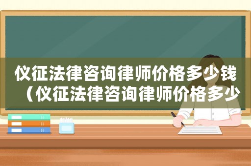 儀征法律咨詢律師價(jià)格多少錢（儀征法律咨詢律師價(jià)格多少）