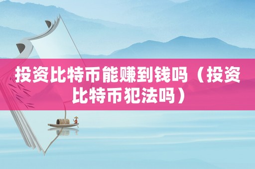 投資比特幣能賺到錢嗎（投資比特幣犯法嗎）