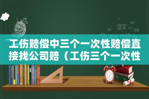 工傷賠償中三個一次性賠償直接找公司賠（工傷三個一次性怎樣計算）