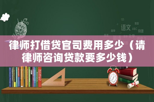 律師打借貸官司費用多少（請律師咨詢貸款要多少錢）