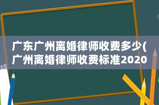 廣東廣州離婚律師收費多少(廣州離婚律師收費標準2020)
