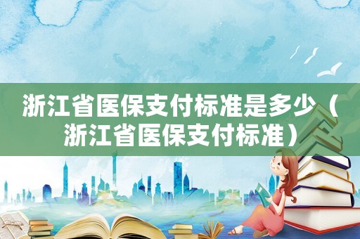 浙江省醫(yī)保支付標(biāo)準(zhǔn)是多少（浙江省醫(yī)保支付標(biāo)準(zhǔn)）