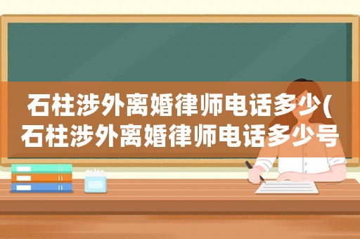 石柱涉外離婚律師電話多少(石柱涉外離婚律師電話多少號)
