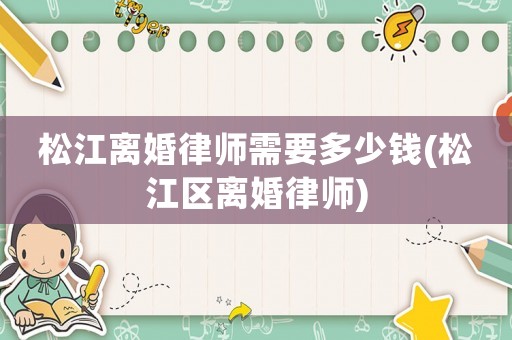松江離婚律師需要多少錢(松江區(qū)離婚律師)
