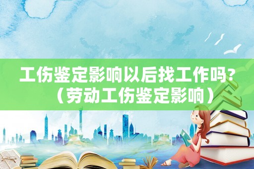 工傷鑒定影響以后找工作嗎?（勞動工傷鑒定影響）