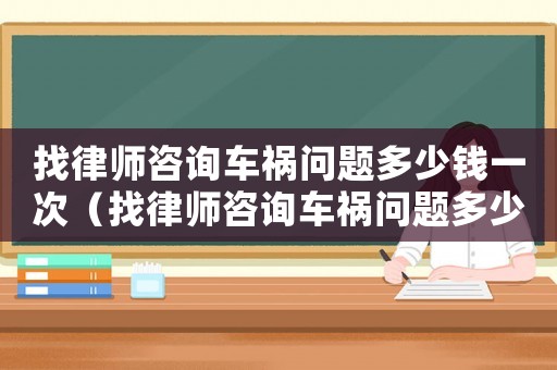 找律師咨詢車禍問題多少錢一次（找律師咨詢車禍問題多少錢）