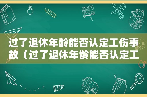 過了退休年齡能否認定工傷事故（過了退休年齡能否認定工傷）