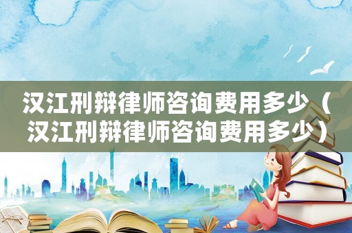 漢江刑辯律師咨詢費用多少（漢江刑辯律師咨詢費用多少）