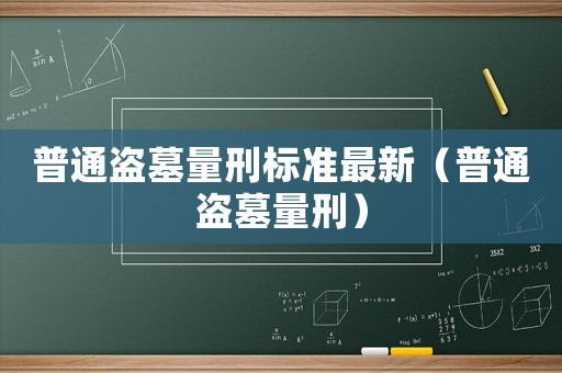 普通盜墓量刑標(biāo)準(zhǔn)最新（普通盜墓量刑）