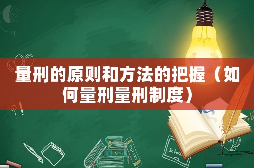 量刑的原則和方法的把握（如何量刑量刑制度）