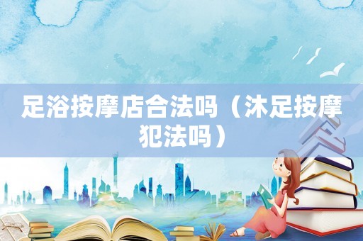 足浴按摩店合法嗎（沐足按摩犯法嗎）