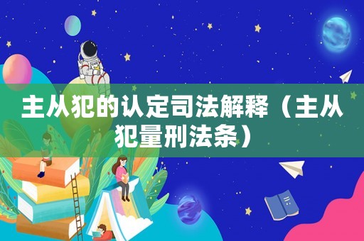 主從犯的認定司法解釋（主從犯量刑法條）