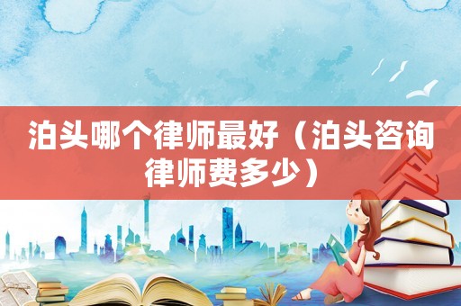 泊頭哪個律師最好（泊頭咨詢律師費多少）