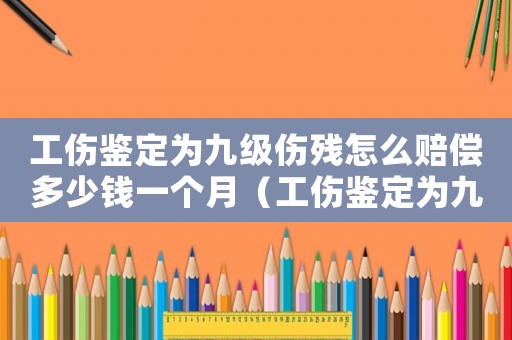 工傷鑒定為九級傷殘怎么賠償多少錢一個月（工傷鑒定為九級傷殘怎么賠償多少錢）