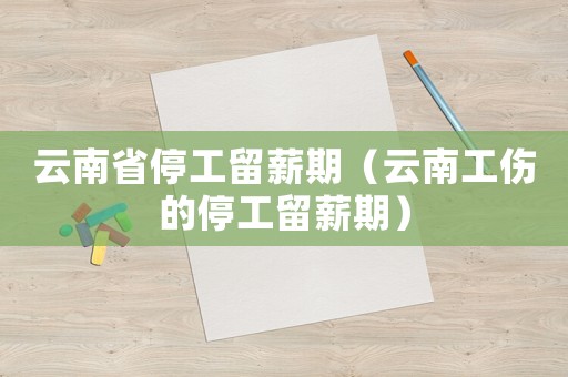 云南省停工留薪期（云南工傷的停工留薪期）