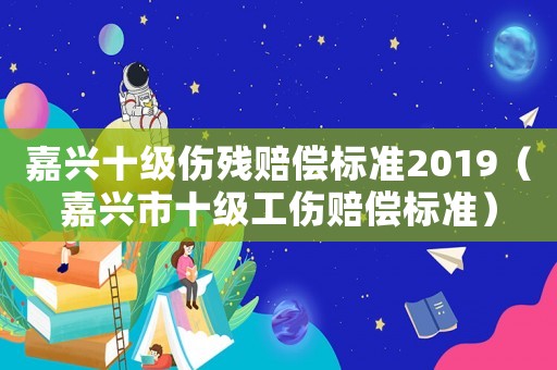 嘉興十級傷殘賠償標準2019（嘉興市十級工傷賠償標準）