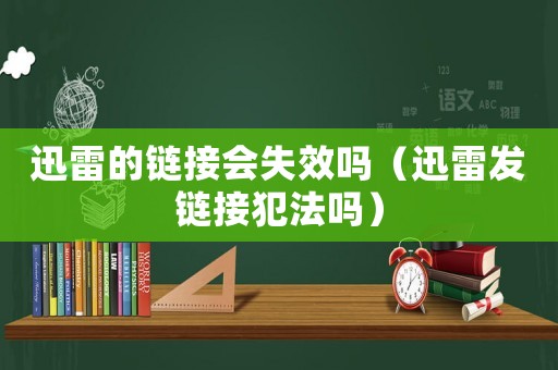 迅雷的鏈接會(huì)失效嗎（迅雷發(fā)鏈接犯法嗎）