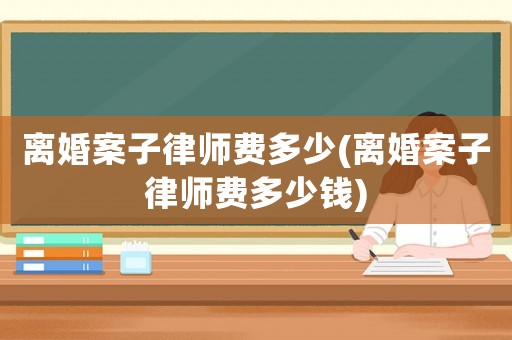 離婚案子律師費(fèi)多少(離婚案子律師費(fèi)多少錢(qián))