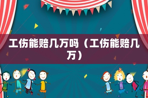 工傷能賠幾萬(wàn)嗎（工傷能賠幾萬(wàn)）