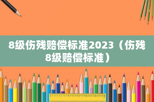 8級傷殘賠償標準2023（傷殘8級賠償標準）