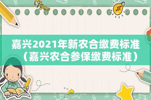 嘉興2021年新農合繳費標準（嘉興農合參保繳費標準）