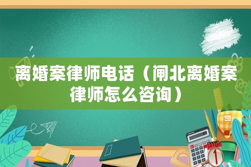 離婚案律師電話（閘北離婚案律師怎么咨詢）