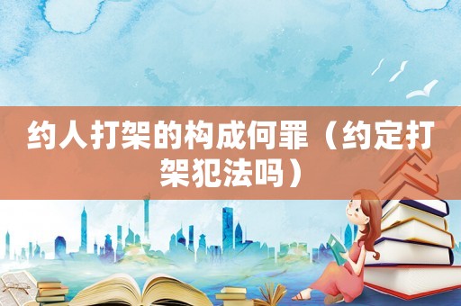 約人打架的構成何罪（約定打架犯法嗎）