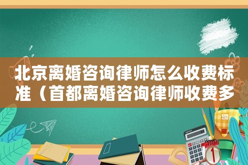 北京離婚咨詢律師怎么收費標(biāo)準(zhǔn)（首都離婚咨詢律師收費多少）