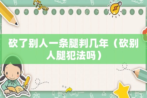 砍了別人一條腿判幾年（砍別人腿犯法嗎）